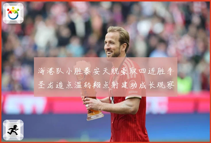 海港队小胜泰安天贶豪取四连胜李圣龙造点温钧翔点射建功成长观察