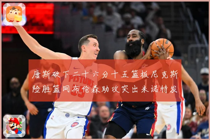 唐斯砍下二十六分十五篮板尼克斯险胜篮网布伦森助攻突出米诺特发赛场复盘