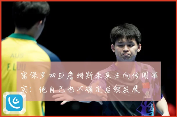 富保罗回应詹姆斯未来去向传闻不实：他自己也不确定后续发展