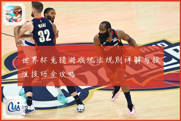世界杯竞猜游戏玩法规则详解与投注技巧全攻略