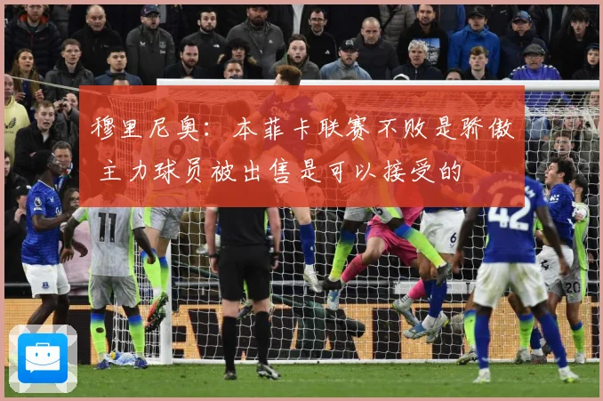 穆里尼奥：本菲卡联赛不败是骄傲 主力球员被出售是可以接受的