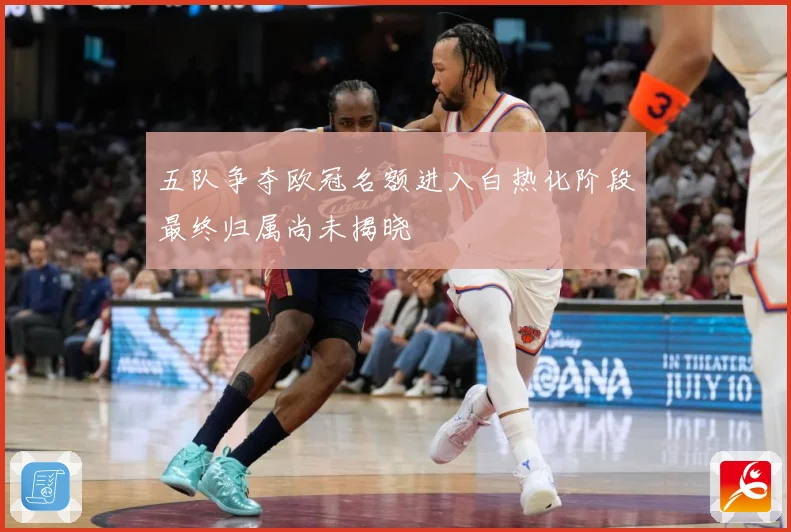 五队争夺欧冠名额进入白热化阶段最终归属尚未揭晓