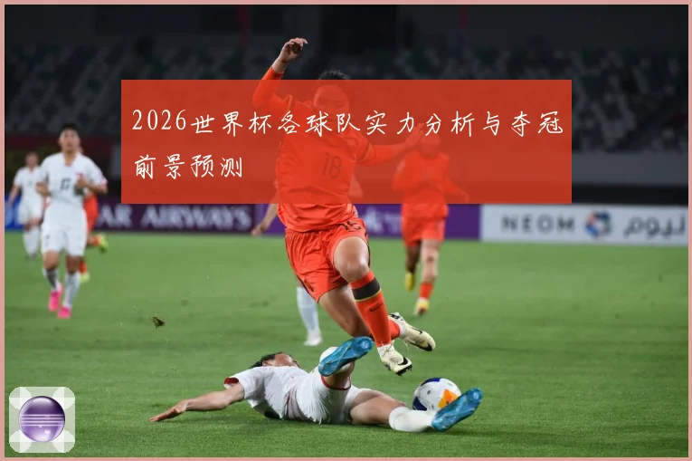 2026世界杯各球队实力分析与夺冠前景预测