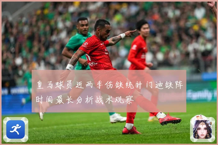 皇马球员近两季伤缺统计门迪缺阵时间最长分析战术观察