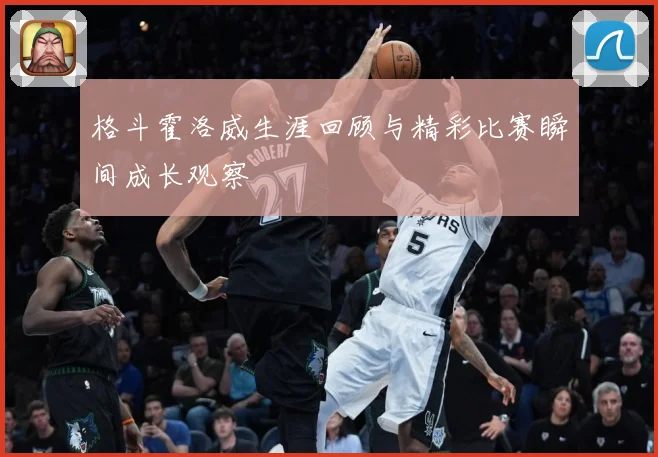 格斗霍洛威生涯回顾与精彩比赛瞬间成长观察