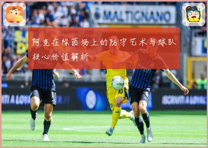 阿克在绿茵场上的防守艺术与球队核心价值解析
