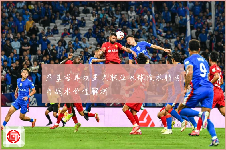 尼基塔库切罗夫职业冰球技术特点与战术价值解析