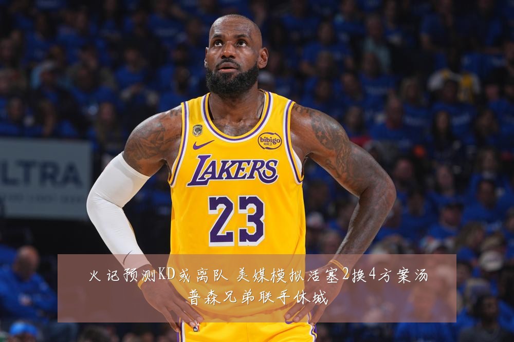 火记预测KD或离队 美媒模拟活塞2换4方案汤普森兄弟联手休城
