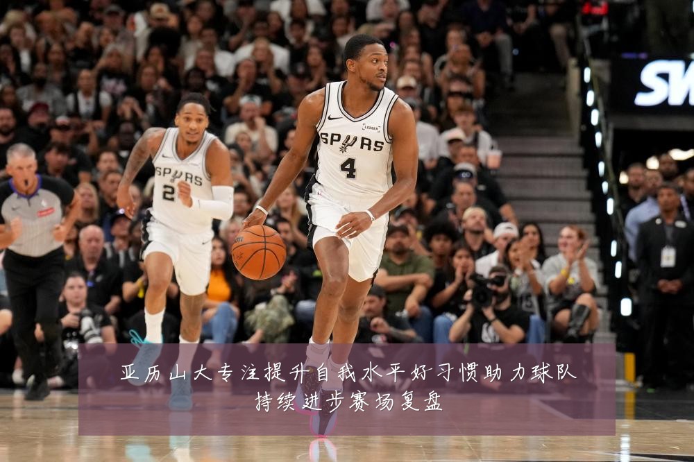 亚历山大专注提升自我水平好习惯助力球队持续进步赛场复盘