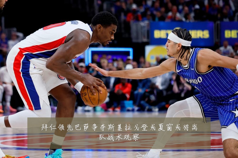 拜仁领先巴萨争夺斯基拉戈登或夏窗或将离队战术观察