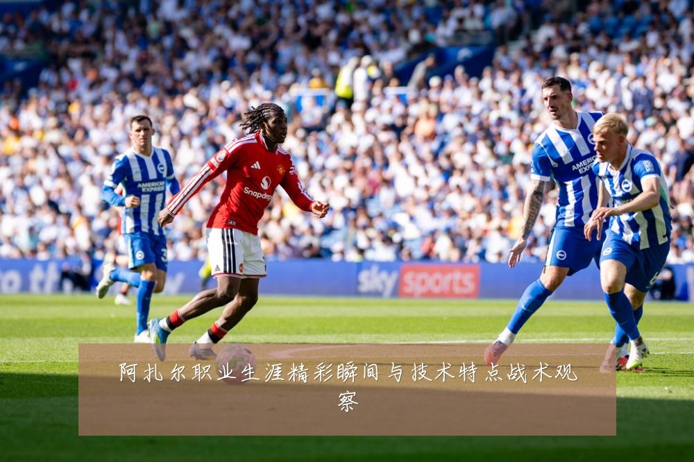 阿扎尔职业生涯精彩瞬间与技术特点战术观察