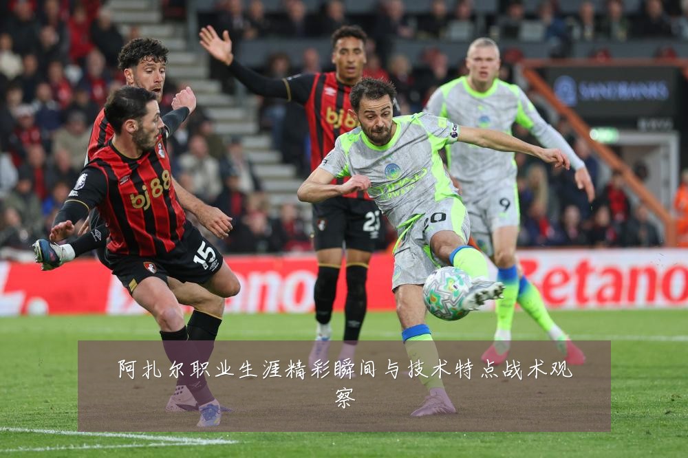 阿扎尔职业生涯精彩瞬间与技术特点战术观察