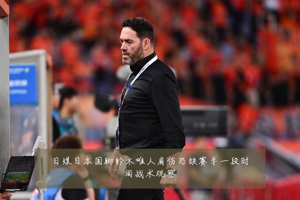 日媒日本国脚铃木唯人肩伤恐缺赛季一段时间战术观察